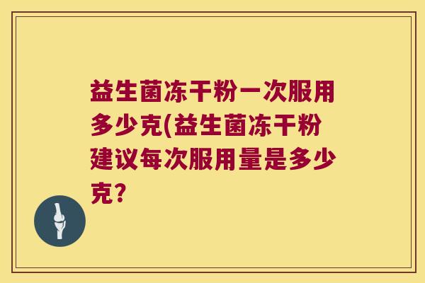 益生菌冻干粉一次服用多少克(益生菌冻干粉建议每次服用量是多少克？
