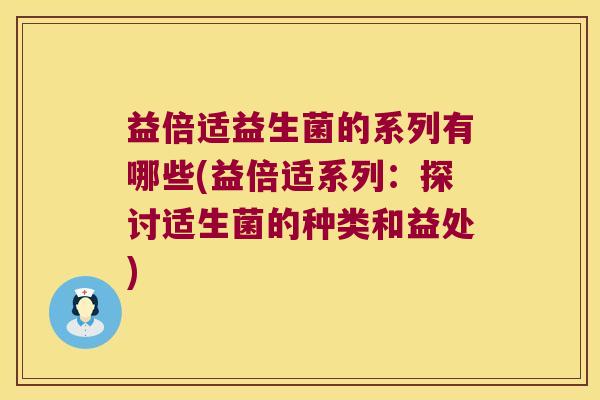 益倍适益生菌的系列有哪些(益倍适系列：探讨适生菌的种类和益处)