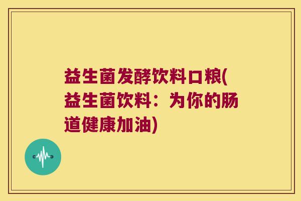 益生菌发酵饮料口粮(益生菌饮料：为你的肠道健康加油)