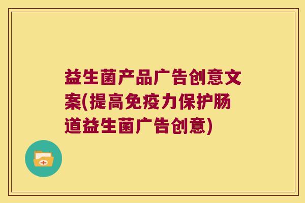 益生菌产品广告创意文案(提高力保护肠道益生菌广告创意) 益生菌产品广告创意文案(提高力保护肠道益生菌广告创意)