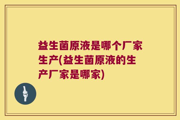 益生菌原液是哪个厂家生产(益生菌原液的生产厂家是哪家) 益生菌原液是哪个厂家生产(益生菌原液的生产厂家是哪家)