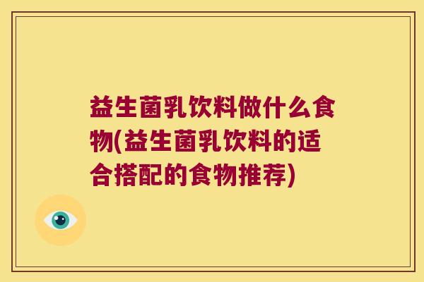 益生菌乳饮料做什么食物(益生菌乳饮料的适合搭配的食物推荐)