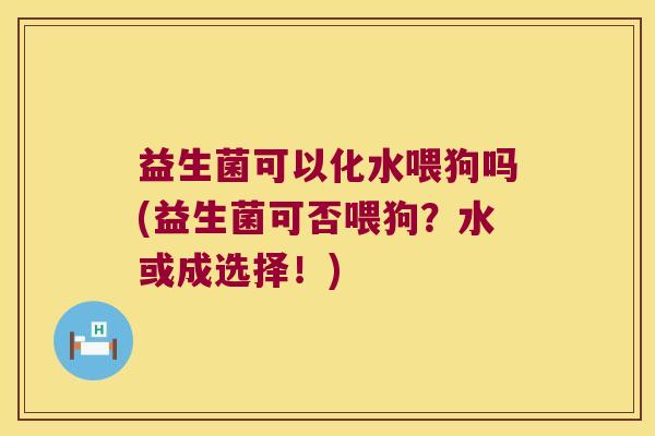益生菌可以化水喂狗吗(益生菌可否喂狗?水或成选择!) 益生菌可以化水喂狗吗(益生菌可否喂狗?水或成选择!)