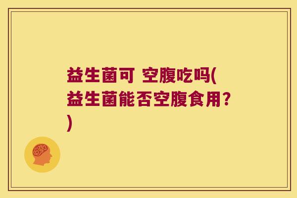 益生菌可 空腹吃吗(益生菌能否空腹食用？)