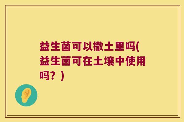 益生菌可以撒土里吗(益生菌可在土壤中使用吗？)