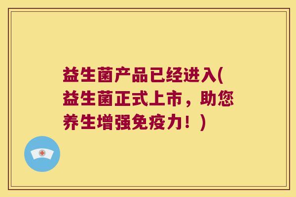 益生菌产品已经进入(益生菌正式上市，助您养生增强免疫力！)