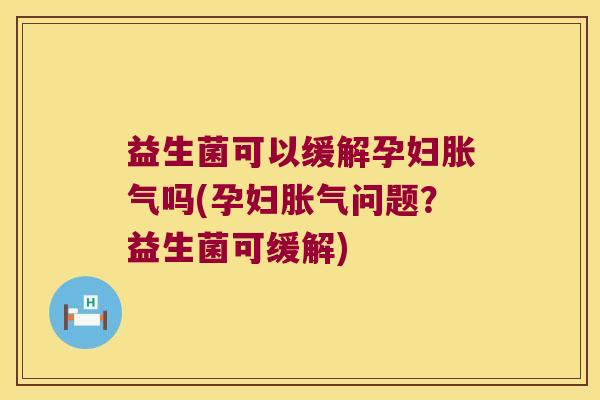 益生菌可以缓解孕妇胀气吗(孕妇胀气问题？益生菌可缓解)