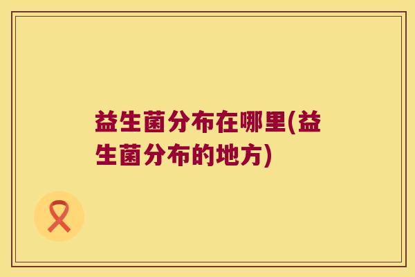 益生菌分布在哪里(益生菌分布的地方)