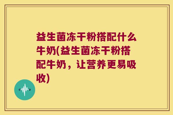 益生菌冻干粉搭配什么牛奶(益生菌冻干粉搭配牛奶，让营养更易吸收)
