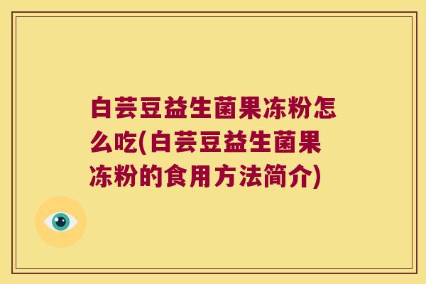 白芸豆益生菌果冻粉怎么吃(白芸豆益生菌果冻粉的食用方法简介) 白芸豆益生菌果冻粉怎么吃(白芸豆益生菌果冻粉的食用方法简介)