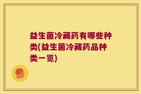 益生菌冷藏药有哪些种类(益生菌冷藏药品种类一览)