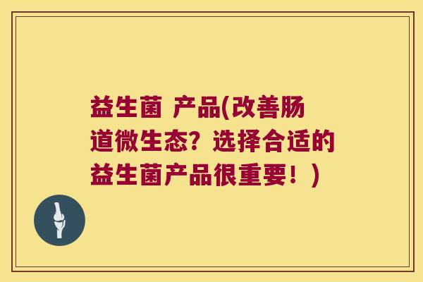 益生菌 产品(改善肠道微生态？选择合适的益生菌产品很重要！)