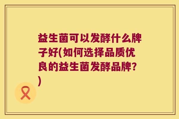 益生菌可以发酵什么牌子好(如何选择品质优良的益生菌发酵品牌?) 益生菌可以发酵什么牌子好(如何选择品质优良的益生菌发酵品牌?)
