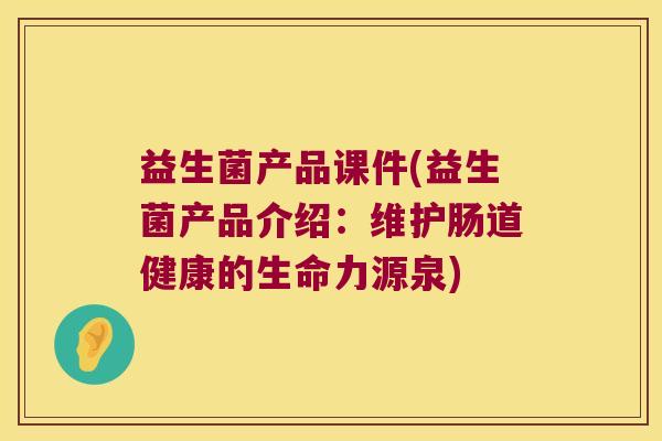 益生菌产品课件(益生菌产品介绍：维护肠道健康的生命力源泉)