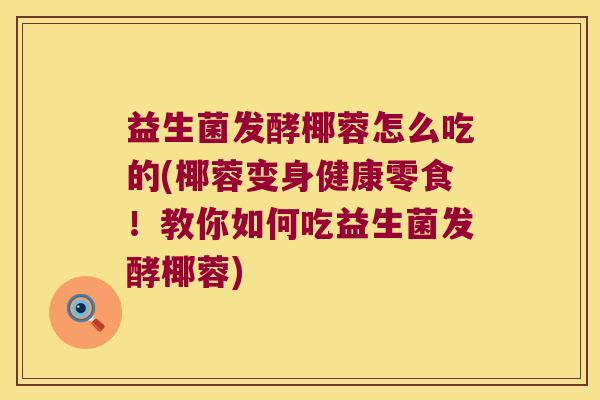 益生菌发酵椰蓉怎么吃的(椰蓉变身健康零食!教你如何吃益生菌发酵椰蓉) 益生菌发酵椰蓉怎么吃的(椰蓉变身健康零食!教你如何吃益生菌发酵椰蓉)