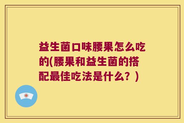 益生菌口味腰果怎么吃的(腰果和益生菌的搭配最佳吃法是什么？)
