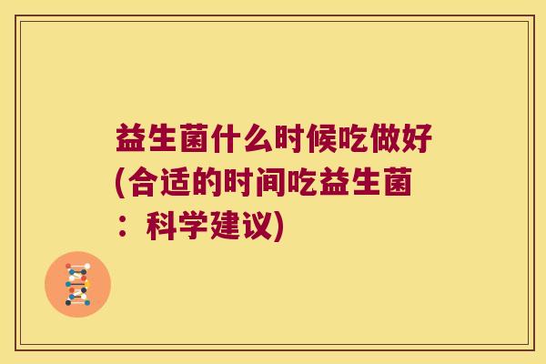 益生菌什么时候吃做好(合适的时间吃益生菌：科学建议)