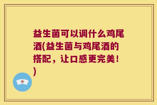 益生菌可以调什么鸡尾酒(益生菌与鸡尾酒的搭配,让口感更完美!) 益生菌可以调什么鸡尾酒(益生菌与鸡尾酒的搭配,让口感更完美!)