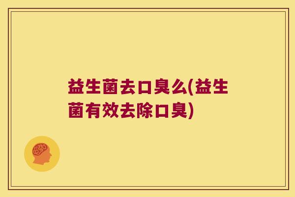 益生菌去口臭么(益生菌有效去除口臭)