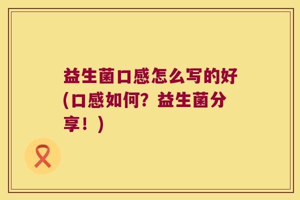 益生菌口感怎么写的好(口感如何？益生菌分享！)