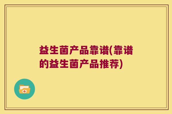 益生菌产品靠谱(靠谱的益生菌产品推荐) 益生菌产品靠谱(靠谱的益生菌产品推荐)