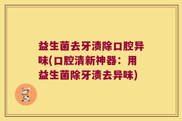 益生菌去牙渍除口腔异味(口腔清新神器:用益生菌除牙渍去异味) 益生菌去牙渍除口腔异味(口腔清新神器:用益生菌除牙渍去异味)