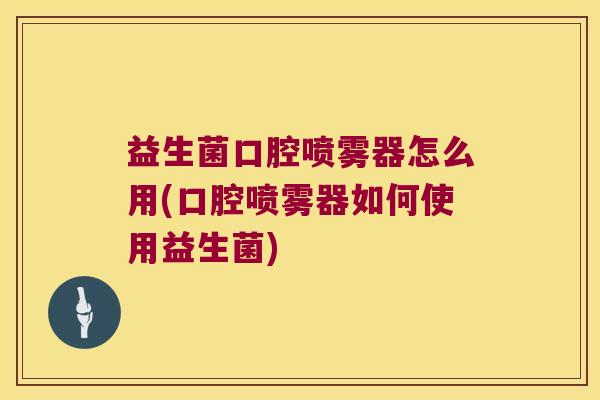 益生菌口腔喷雾器怎么用(口腔喷雾器如何使用益生菌)