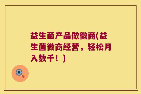 益生菌产品做微商(益生菌微商经营，轻松月入数千！)