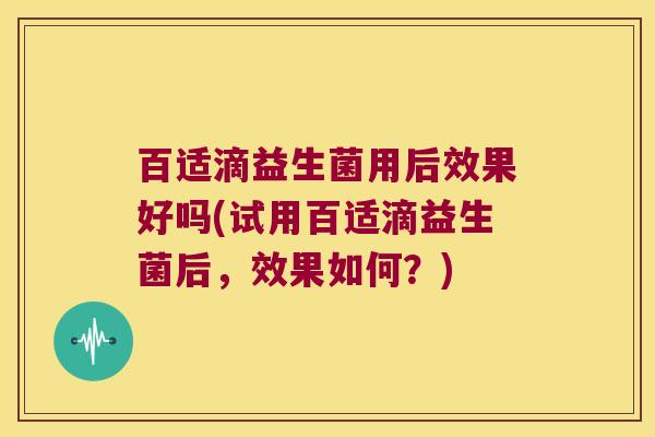 百适滴益生菌用后效果好吗(试用百适滴益生菌后，效果如何？)