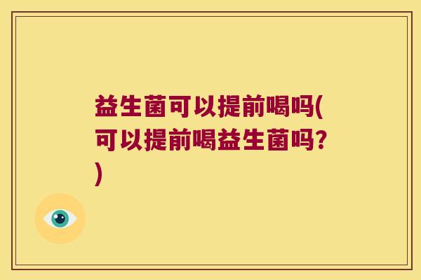 益生菌可以提前喝吗(可以提前喝益生菌吗？)