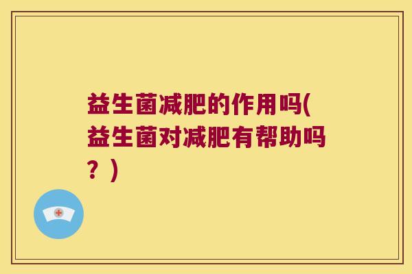 益生菌减肥的作用吗(益生菌对减肥有帮助吗？)