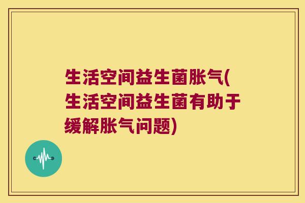 生活空间益生菌胀气(生活空间益生菌有助于缓解胀气问题)