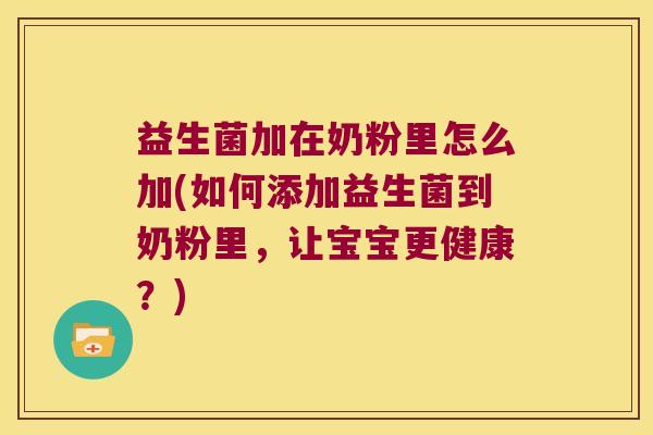 益生菌加在奶粉里怎么加(如何添加益生菌到奶粉里,让宝宝更健康?) 益生菌加在奶粉里怎么加(如何添加益生菌到奶粉里,让宝宝更健康?)