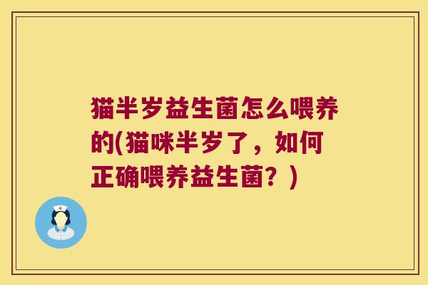 猫半岁益生菌怎么喂养的(猫咪半岁了,如何正确喂养益生菌?) 猫半岁益生菌怎么喂养的(猫咪半岁了,如何正确喂养益生菌?)