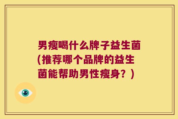 男瘦喝什么牌子益生菌(推荐哪个品牌的益生菌能帮助男性瘦身？)