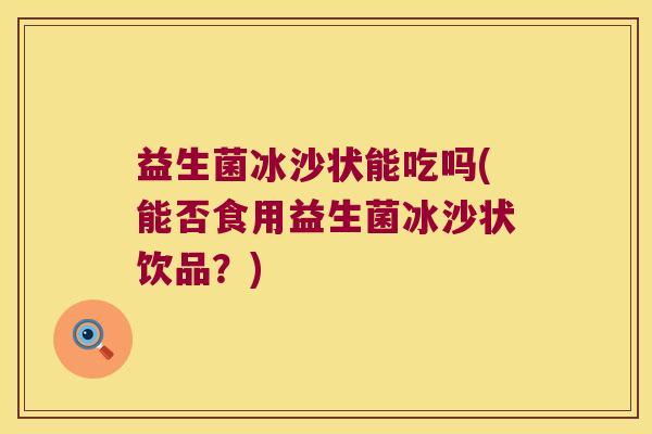 益生菌冰沙状能吃吗(能否食用益生菌冰沙状饮品？)