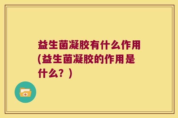 益生菌凝胶有什么作用(益生菌凝胶的作用是什么？)
