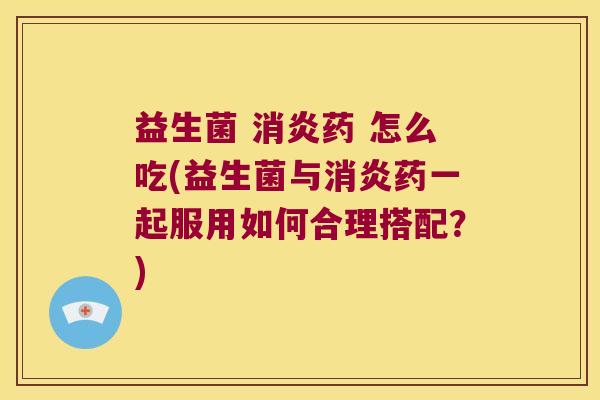益生菌 消炎药 怎么吃(益生菌与消炎药一起服用如何合理搭配？)