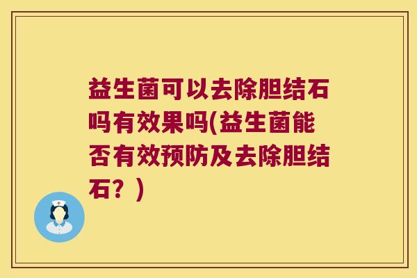 益生菌可以去除胆结石吗有效果吗(益生菌能否有效及去除胆结石？)