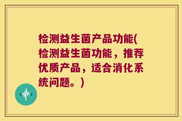 检测益生菌产品功能(检测益生菌功能，推荐优质产品，适合消化系统问题。)
