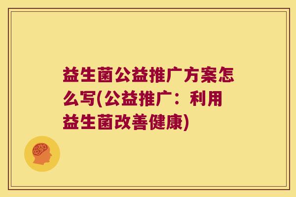 益生菌公益推广方案怎么写(公益推广：利用益生菌改善健康)