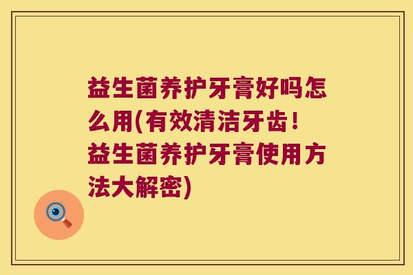 益生菌养护牙膏好吗怎么用(有效清洁牙齿！益生菌养护牙膏使用方法大解密)