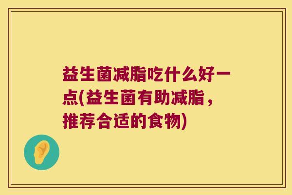 益生菌减脂吃什么好一点(益生菌有助减脂，推荐合适的食物)