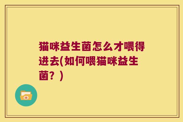 猫咪益生菌怎么才喂得进去(如何喂猫咪益生菌？)