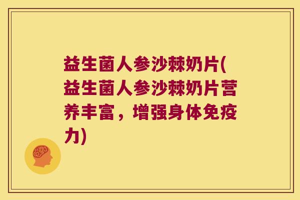 益生菌人参沙棘奶片(益生菌人参沙棘奶片营养丰富，增强身体免疫力)