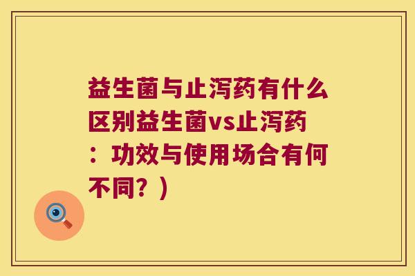 益生菌与止泻药有什么区别益生菌vs止泻药：功效与使用场合有何不同？)