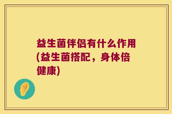 益生菌伴侣有什么作用(益生菌搭配，身体倍健康)