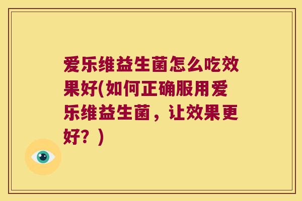 爱乐维益生菌怎么吃效果好(如何正确服用爱乐维益生菌，让效果更好？)