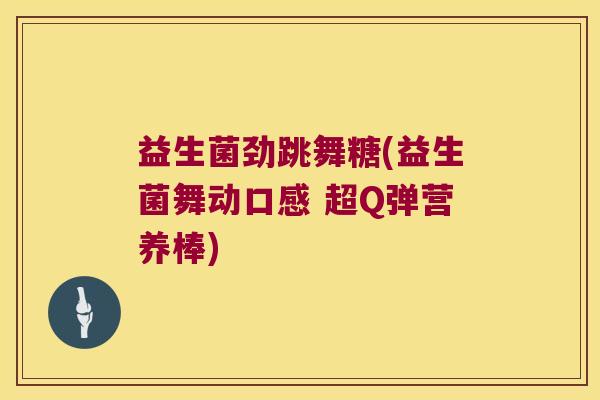 益生菌劲跳舞糖(益生菌舞动口感 超Q弹营养棒) 益生菌劲跳舞糖(益生菌舞动口感 超Q弹营养棒)