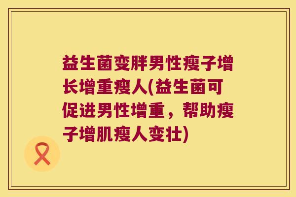 益生菌变胖男性瘦子增长增重瘦人(益生菌可促进男性增重，帮助瘦子增肌瘦人变壮)